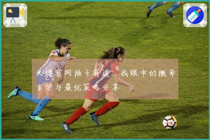 火博官网抽卡有道：我眼中的概率玄学与最优策略分享