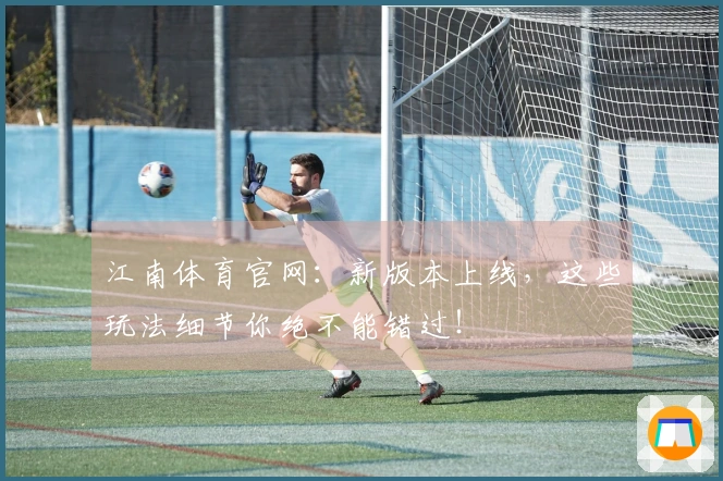 江南体育官网：新版本上线，这些玩法细节你绝不能错过！