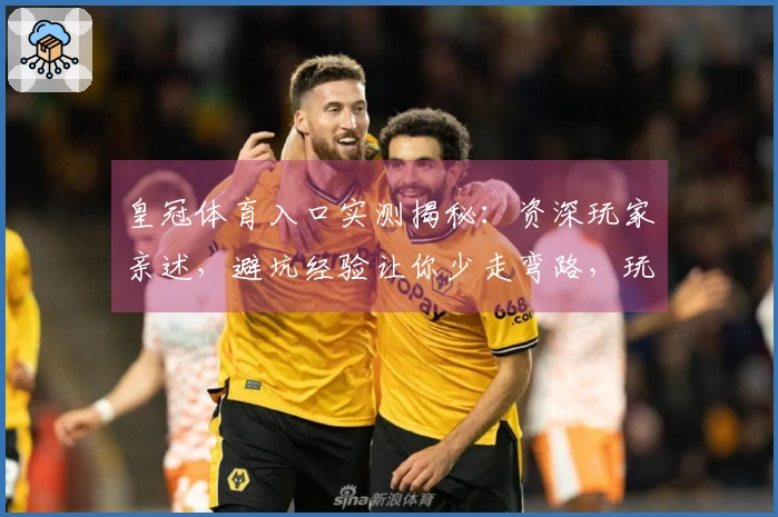 皇冠体育入口实测揭秘：资深玩家亲述，避坑经验让你少走弯路，玩转精彩赛事！