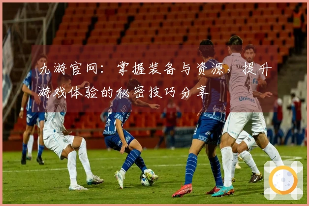 九游官网：掌握装备与资源，提升游戏体验的秘密技巧分享