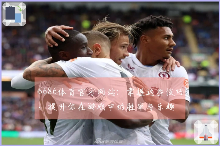 6686体育官方网站：掌握这些技巧，提升你在游戏中的胜率与乐趣