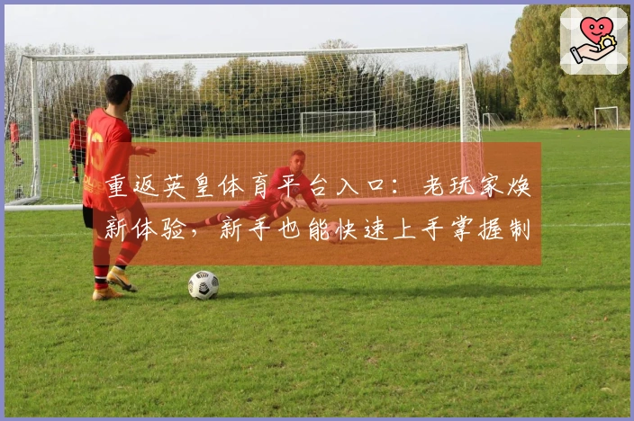重返英皇体育平台入口：老玩家焕新体验，新手也能快速上手掌握制胜秘籍
