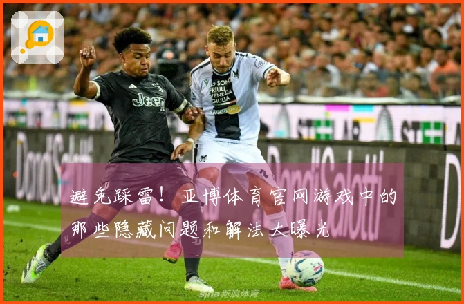 避免踩雷！亚博体育官网游戏中的那些隐藏问题和解法大曝光