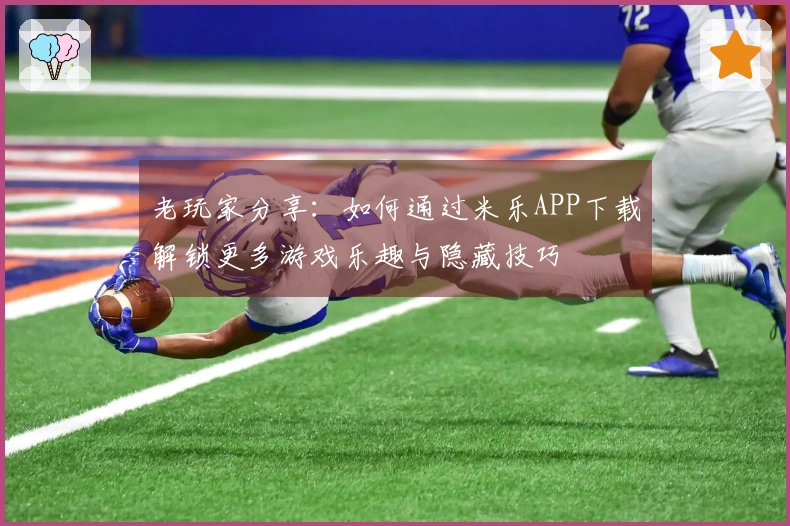 老玩家分享：如何通过米乐APP下载解锁更多游戏乐趣与隐藏技巧