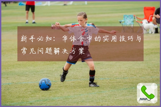 新手必知：华体会中的实用技巧与常见问题解决方案