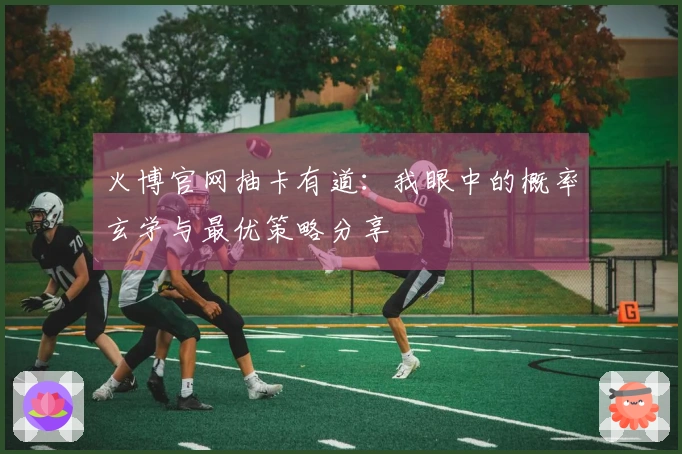 火博官网抽卡有道：我眼中的概率玄学与最优策略分享