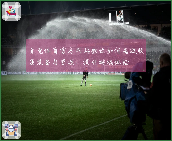 乐竞体育官方网站教你如何高效收集装备与资源，提升游戏体验