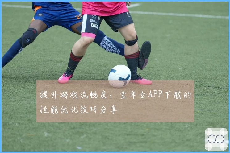 提升游戏流畅度，金年会APP下载的性能优化技巧分享