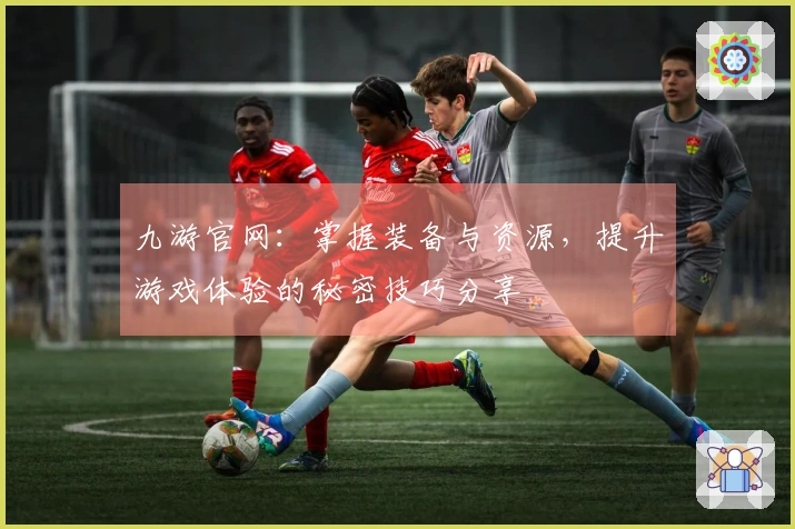 九游官网：掌握装备与资源，提升游戏体验的秘密技巧分享
