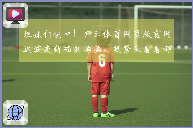 姐妹们快冲！开云体育网页版官网这波更新福利满满，赶紧来看看都有啥好玩的！