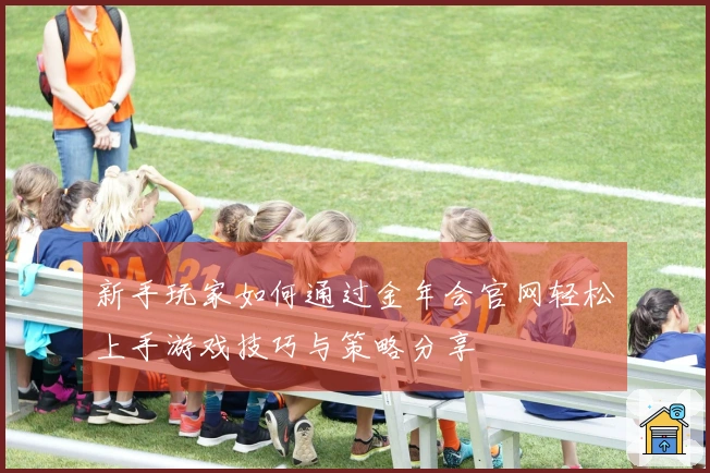 新手玩家如何通过金年会官网轻松上手游戏技巧与策略分享