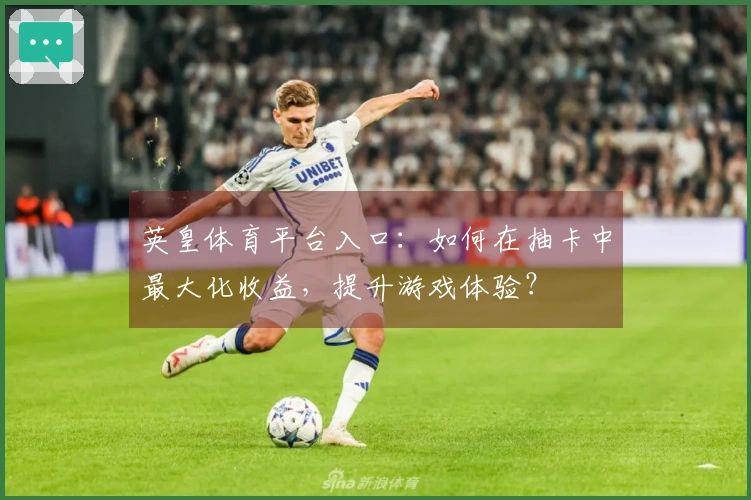 英皇体育平台入口：如何在抽卡中最大化收益，提升游戏体验？
