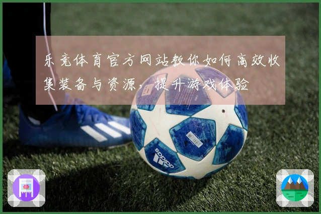 乐竞体育官方网站教你如何高效收集装备与资源，提升游戏体验