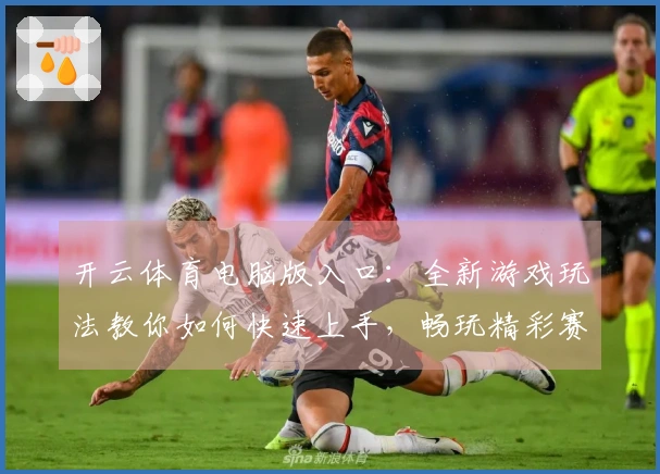 开云体育电脑版入口：全新游戏玩法教你如何快速上手，畅玩精彩赛事！