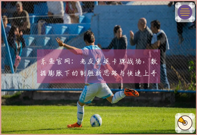 乐鱼官网：老友重返卡牌战场，数据膨胀下的制胜新思路与快速上手指南