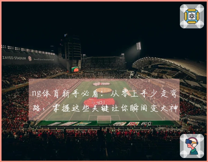 ng体育新手必看：从零上手少走弯路，掌握这些关键让你瞬间变大神