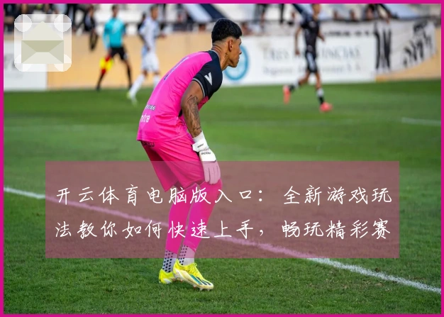 开云体育电脑版入口：全新游戏玩法教你如何快速上手，畅玩精彩赛事！