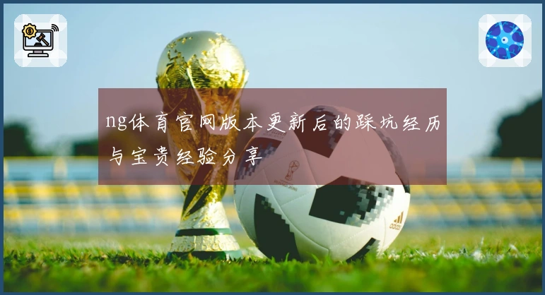 ng体育官网版本更新后的踩坑经历与宝贵经验分享