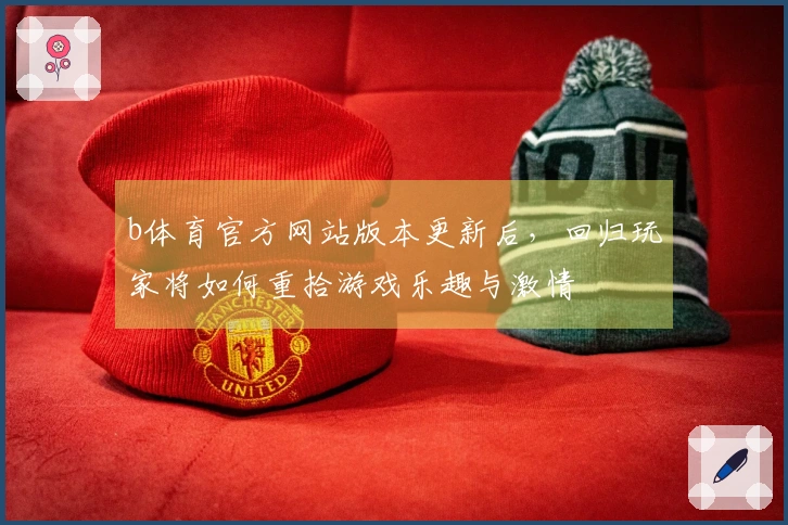b体育官方网站版本更新后，回归玩家将如何重拾游戏乐趣与激情
