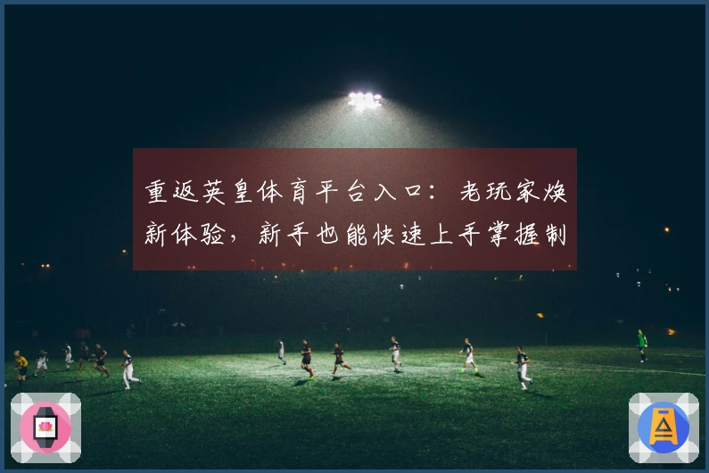 重返英皇体育平台入口：老玩家焕新体验，新手也能快速上手掌握制胜秘籍