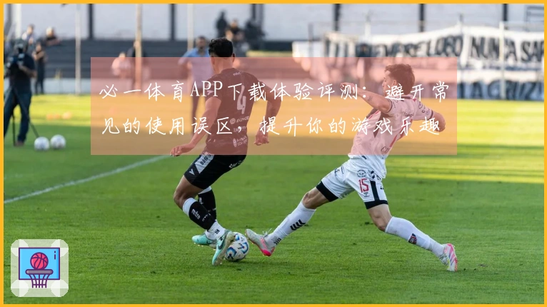 必一体育APP下载体验评测：避开常见的使用误区，提升你的游戏乐趣