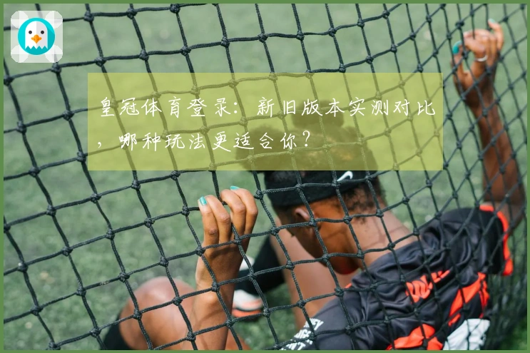 皇冠体育登录：新旧版本实测对比，哪种玩法更适合你？